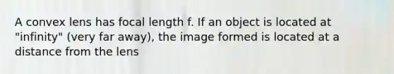 A convex lens has focal length f. If an object is located at "infinity" (very far away), the image formed is located at a distance from the lens