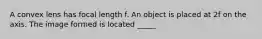 A convex lens has focal length f. An object is placed at 2f on the axis. The image formed is located _____