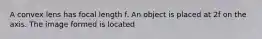 A convex lens has focal length f. An object is placed at 2f on the axis. The image formed is located