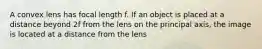 A convex lens has focal length f. If an object is placed at a distance beyond 2f from the lens on the principal axis, the image is located at a distance from the lens