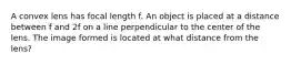 A convex lens has focal length f. An object is placed at a distance between f and 2f on a line perpendicular to the center of the lens. The image formed is located at what distance from the lens?