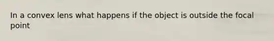 In a convex lens what happens if the object is outside the focal point