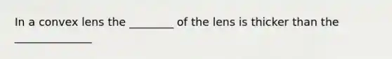 In a convex lens the ________ of the lens is thicker than the ______________