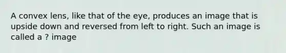 A convex lens, like that of the eye, produces an image that is upside down and reversed from left to right. Such an image is called a ? image