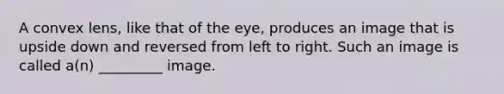 A convex lens, like that of the eye, produces an image that is upside down and reversed from left to right. Such an image is called a(n) _________ image.