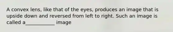 A convex lens, like that of the eyes, produces an image that is upside down and reversed from left to right. Such an image is called a____________ image