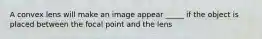 A convex lens will make an image appear _____ if the object is placed between the focal point and the lens