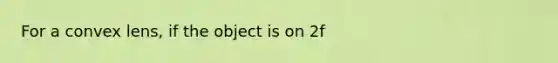 For a convex lens, if the object is on 2f