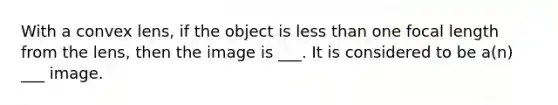 With a convex lens, if the object is less than one focal length from the lens, then the image is ___. It is considered to be a(n) ___ image.