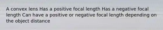 A convex lens Has a positive focal length Has a negative focal length Can have a positive or negative focal length depending on the object distance