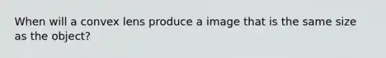 When will a convex lens produce a image that is the same size as the object?