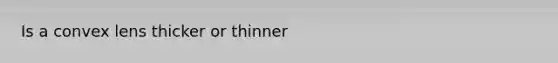 Is a convex lens thicker or thinner