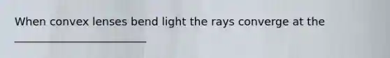 When convex lenses bend light the rays converge at the ________________________