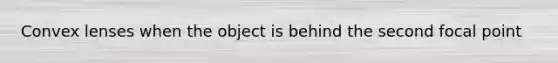 Convex lenses when the object is behind the second focal point