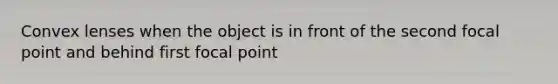 Convex lenses when the object is in front of the second focal point and behind first focal point