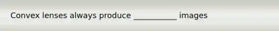Convex lenses always produce ___________ images