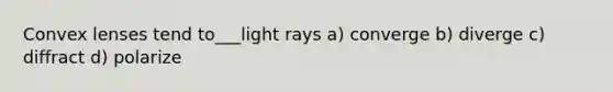 Convex lenses tend to___light rays a) converge b) diverge c) diffract d) polarize