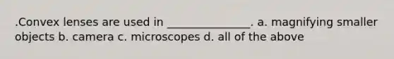 .Convex lenses are used in _______________. a. magnifying smaller objects b. camera c. microscopes d. all of the above