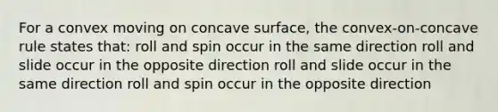 For a convex moving on concave surface, the convex-on-concave rule states that: roll and spin occur in the same direction roll and slide occur in the opposite direction roll and slide occur in the same direction roll and spin occur in the opposite direction