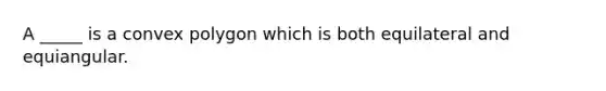 A _____ is a convex polygon which is both equilateral and equiangular.