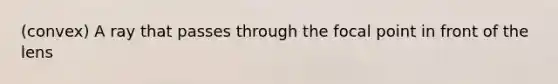 (convex) A ray that passes through the focal point in front of the lens