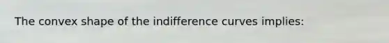 The convex shape of the indifference curves implies: