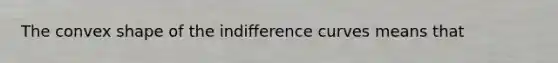 The convex shape of the indifference curves means that