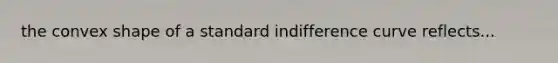 the convex shape of a standard indifference curve reflects...