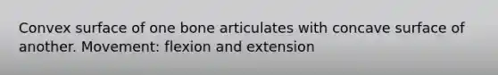 Convex surface of one bone articulates with concave surface of another. Movement: flexion and extension