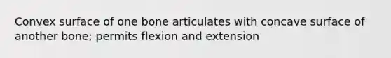 Convex surface of one bone articulates with concave surface of another bone; permits flexion and extension