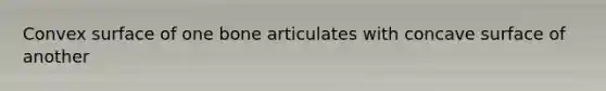 Convex surface of one bone articulates with concave surface of another