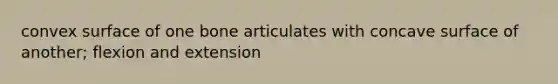 convex surface of one bone articulates with concave surface of another; flexion and extension