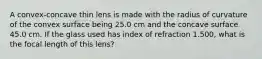 A convex-concave thin lens is made with the radius of curvature of the convex surface being 25.0 cm and the concave surface 45.0 cm. If the glass used has index of refraction 1.500, what is the focal length of this lens?