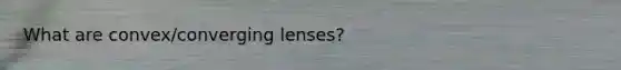 What are convex/converging lenses?