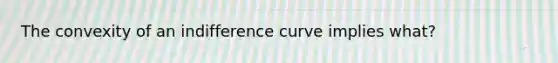 The convexity of an indifference curve implies what?