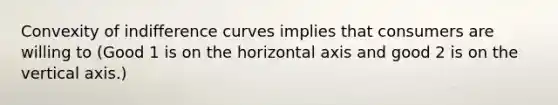 Convexity of indifference curves implies that consumers are willing to (Good 1 is on the horizontal axis and good 2 is on the vertical axis.)