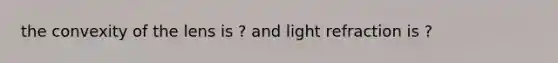 the convexity of the lens is ? and light refraction is ?