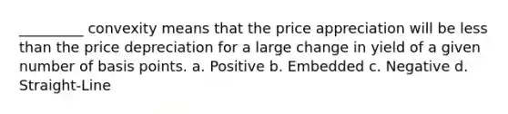 _________ convexity means that the price appreciation will be less than the price depreciation for a large change in yield of a given number of basis points. a. Positive b. Embedded c. Negative d. Straight-Line