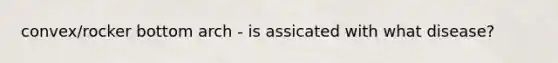 convex/rocker bottom arch - is assicated with what disease?