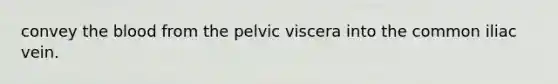 convey the blood from the pelvic viscera into the common iliac vein.