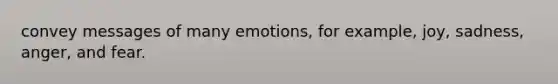 convey messages of many emotions, for example, joy, sadness, anger, and fear.