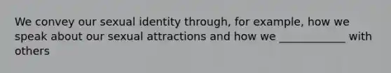 We convey our sexual identity through, for example, how we speak about our sexual attractions and how we ____________ with others