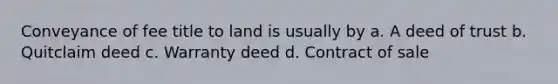 Conveyance of fee title to land is usually by a. A deed of trust b. Quitclaim deed c. Warranty deed d. Contract of sale