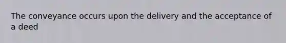 The conveyance occurs upon the delivery and the acceptance of a deed