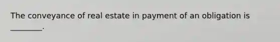 The conveyance of real estate in payment of an obligation is ________.