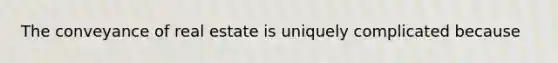 The conveyance of real estate is uniquely complicated because