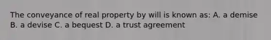 The conveyance of real property by will is known as: A. a demise B. a devise C. a bequest D. a trust agreement