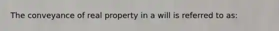 The conveyance of real property in a will is referred to as: