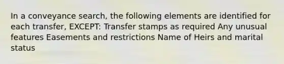 In a conveyance search, the following elements are identified for each transfer, EXCEPT: Transfer stamps as required Any unusual features Easements and restrictions Name of Heirs and marital status