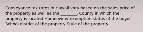 Conveyance tax rates in Hawaii vary based on the sales price of the property as well as the ________. County in which the property is located Homeowner exemption status of the buyer School district of the property Style of the property